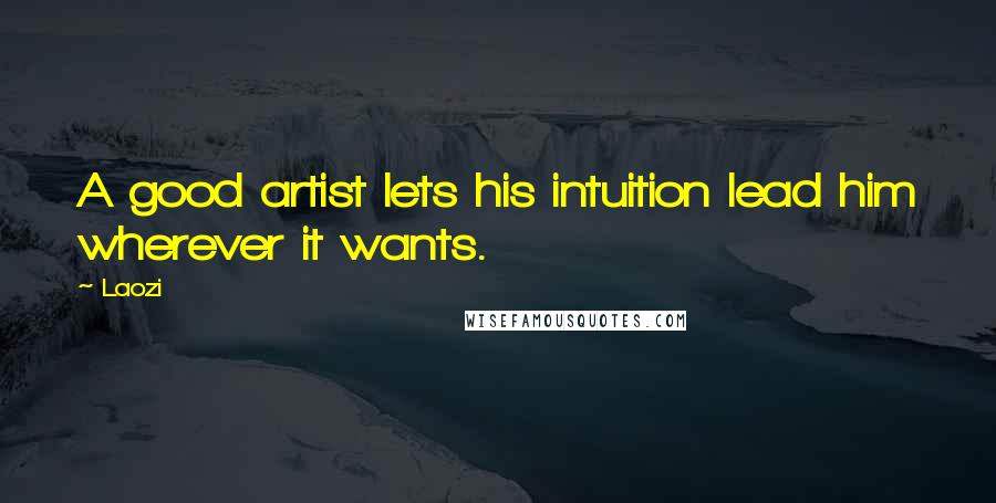 Laozi Quotes: A good artist lets his intuition lead him wherever it wants.