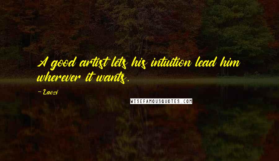 Laozi Quotes: A good artist lets his intuition lead him wherever it wants.