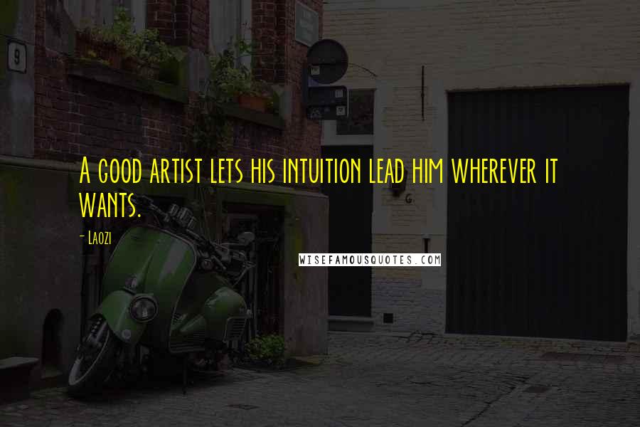 Laozi Quotes: A good artist lets his intuition lead him wherever it wants.