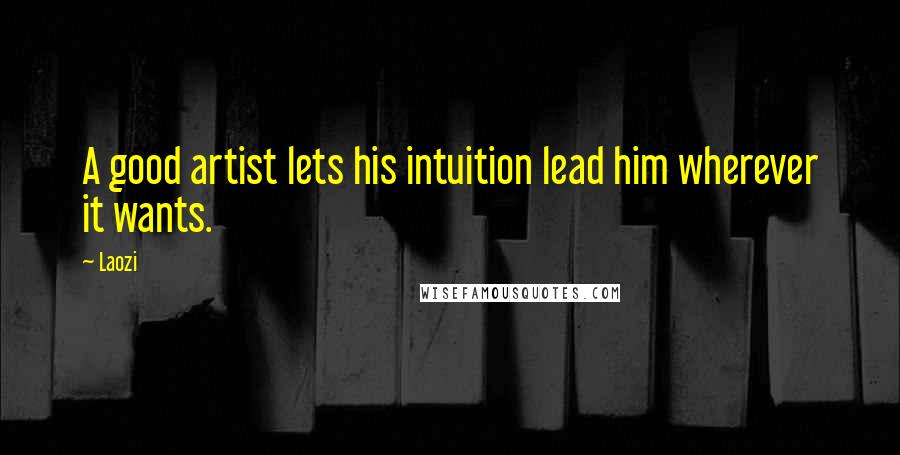 Laozi Quotes: A good artist lets his intuition lead him wherever it wants.