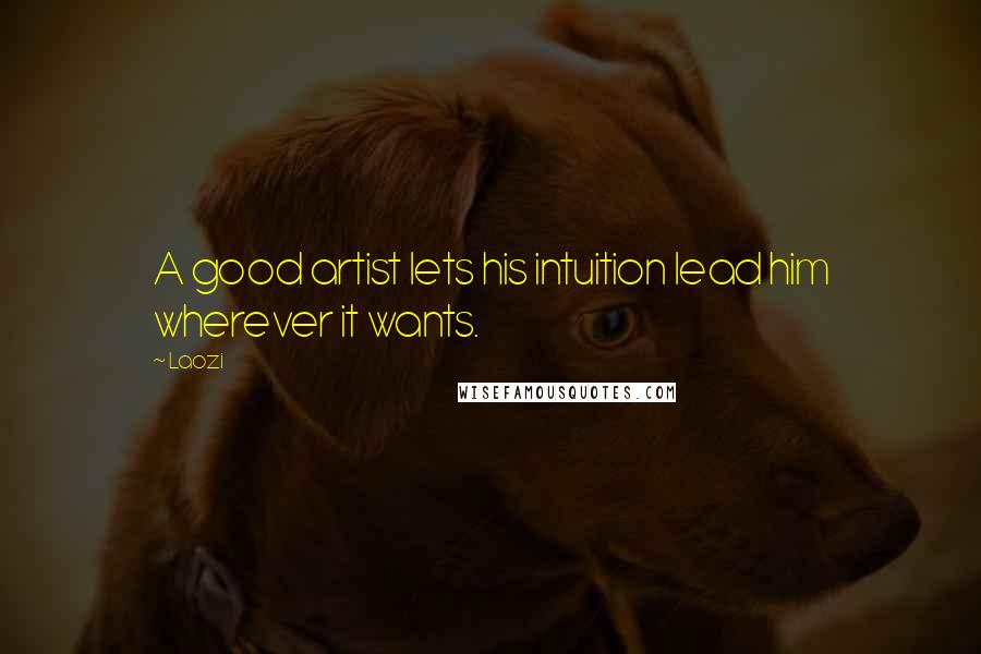 Laozi Quotes: A good artist lets his intuition lead him wherever it wants.