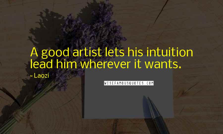 Laozi Quotes: A good artist lets his intuition lead him wherever it wants.