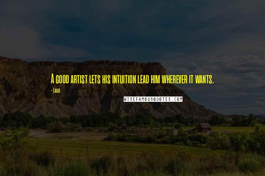 Laozi Quotes: A good artist lets his intuition lead him wherever it wants.