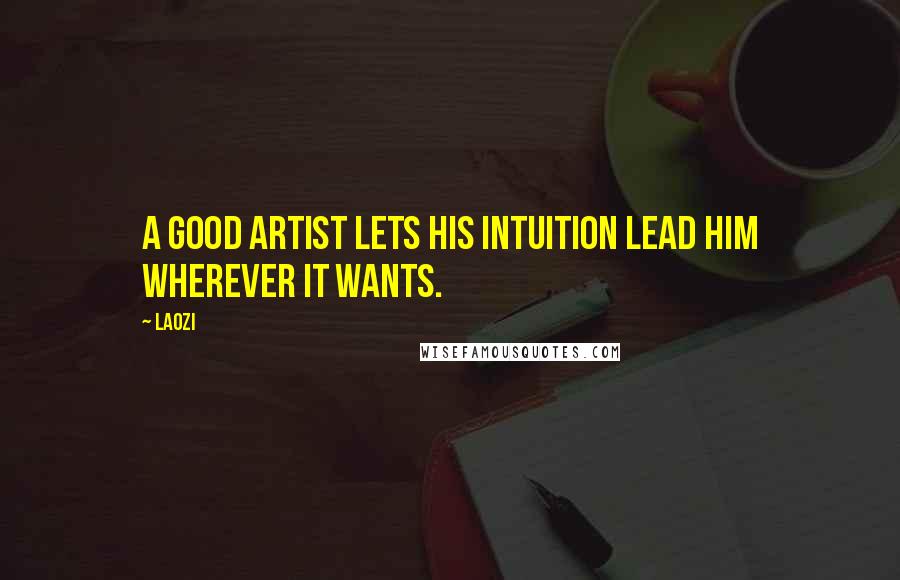 Laozi Quotes: A good artist lets his intuition lead him wherever it wants.