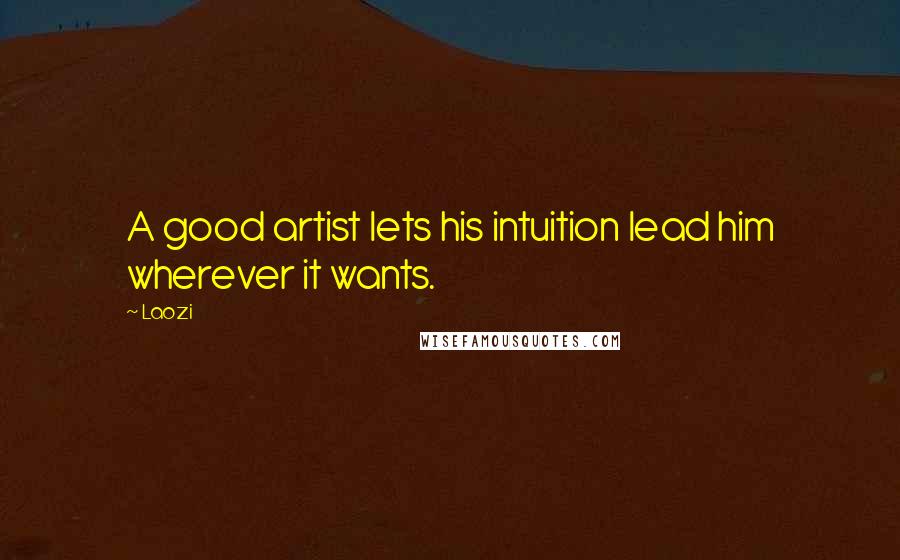 Laozi Quotes: A good artist lets his intuition lead him wherever it wants.