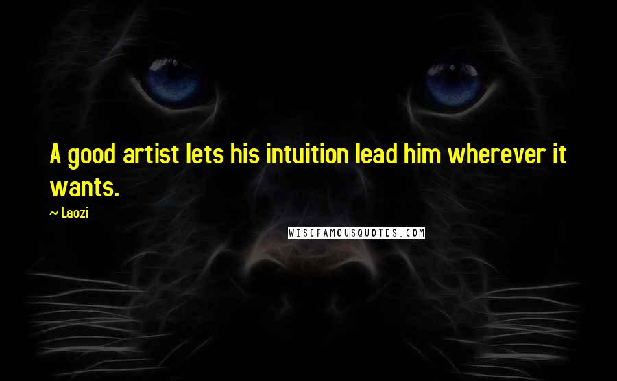 Laozi Quotes: A good artist lets his intuition lead him wherever it wants.