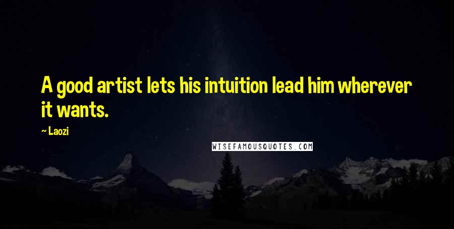 Laozi Quotes: A good artist lets his intuition lead him wherever it wants.