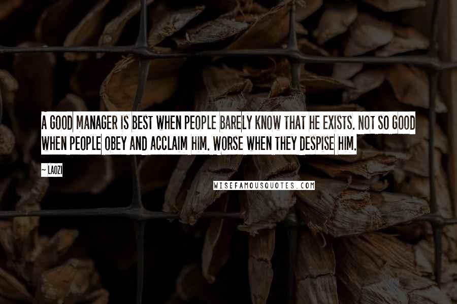 Laozi Quotes: A good manager is best when people barely know that he exists. Not so good when people obey and acclaim him. Worse when they despise him.