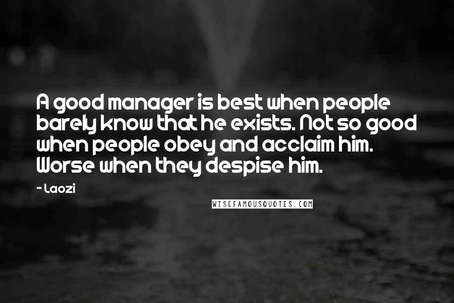 Laozi Quotes: A good manager is best when people barely know that he exists. Not so good when people obey and acclaim him. Worse when they despise him.