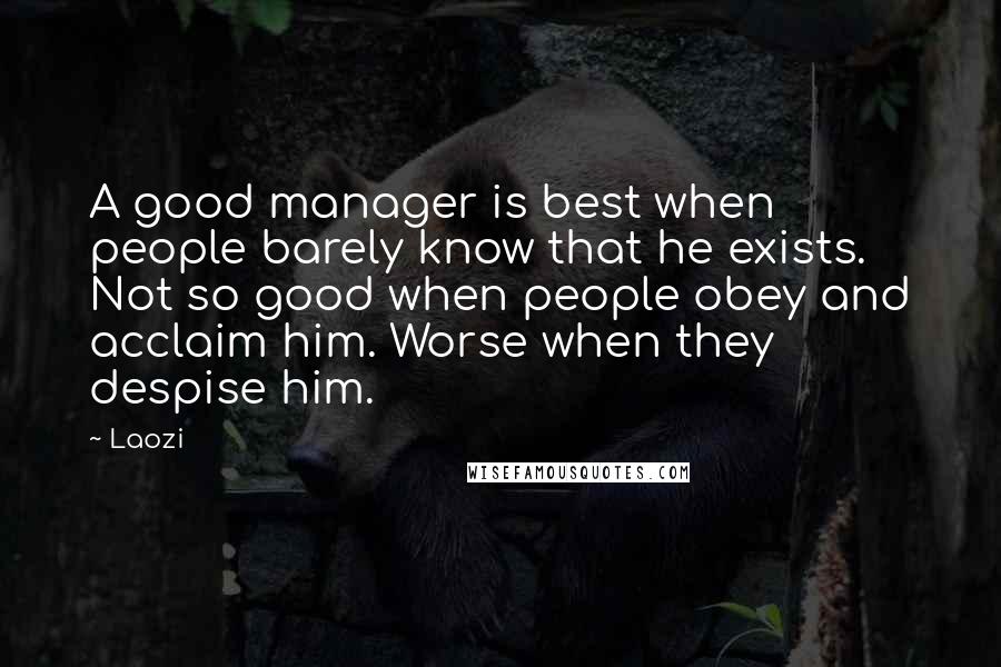 Laozi Quotes: A good manager is best when people barely know that he exists. Not so good when people obey and acclaim him. Worse when they despise him.