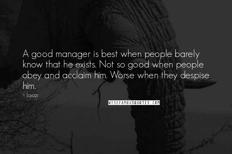 Laozi Quotes: A good manager is best when people barely know that he exists. Not so good when people obey and acclaim him. Worse when they despise him.