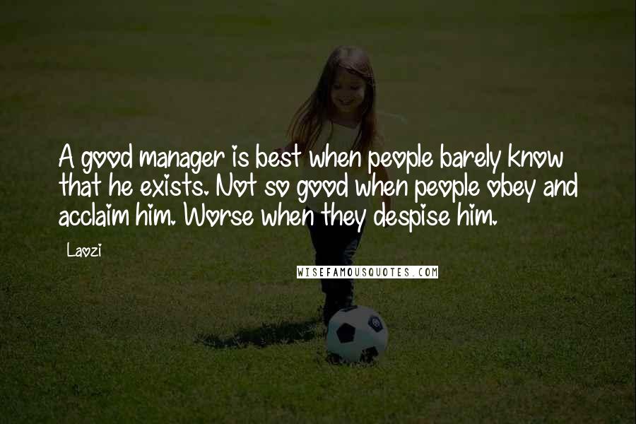 Laozi Quotes: A good manager is best when people barely know that he exists. Not so good when people obey and acclaim him. Worse when they despise him.