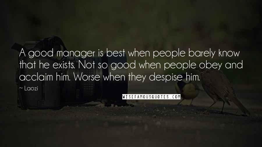 Laozi Quotes: A good manager is best when people barely know that he exists. Not so good when people obey and acclaim him. Worse when they despise him.