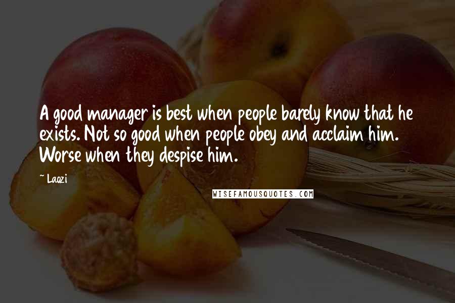 Laozi Quotes: A good manager is best when people barely know that he exists. Not so good when people obey and acclaim him. Worse when they despise him.