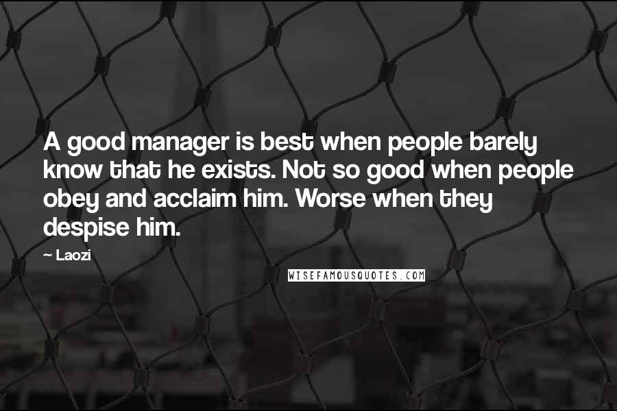 Laozi Quotes: A good manager is best when people barely know that he exists. Not so good when people obey and acclaim him. Worse when they despise him.