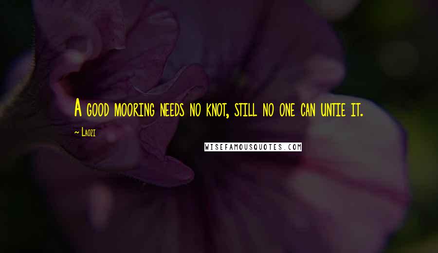 Laozi Quotes: A good mooring needs no knot, still no one can untie it.
