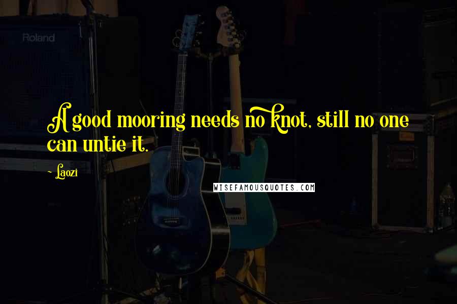 Laozi Quotes: A good mooring needs no knot, still no one can untie it.