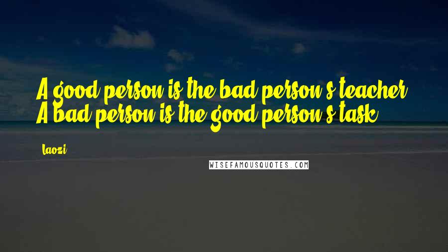 Laozi Quotes: A good person is the bad person's teacher. A bad person is the good person's task.