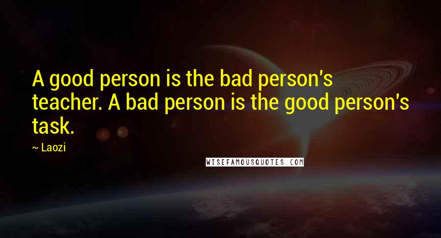 Laozi Quotes: A good person is the bad person's teacher. A bad person is the good person's task.