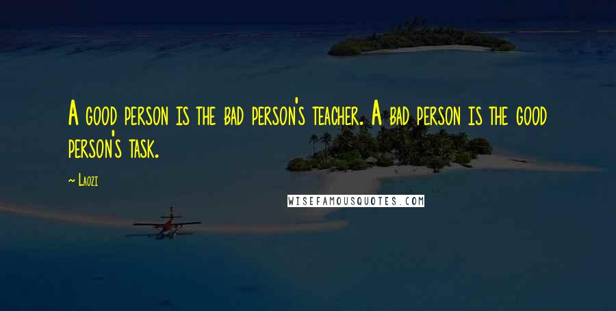 Laozi Quotes: A good person is the bad person's teacher. A bad person is the good person's task.