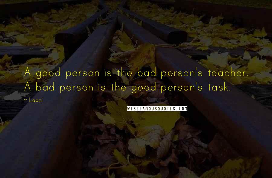 Laozi Quotes: A good person is the bad person's teacher. A bad person is the good person's task.