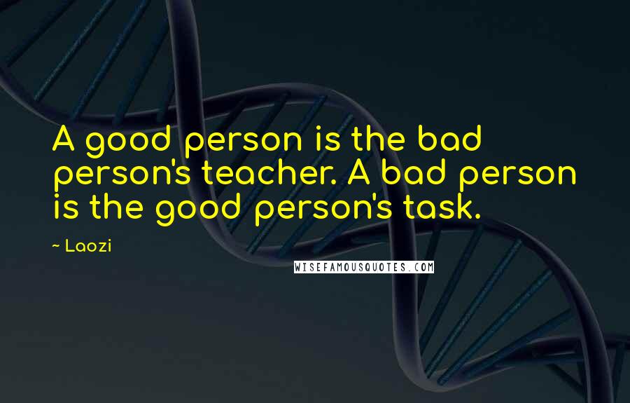 Laozi Quotes: A good person is the bad person's teacher. A bad person is the good person's task.