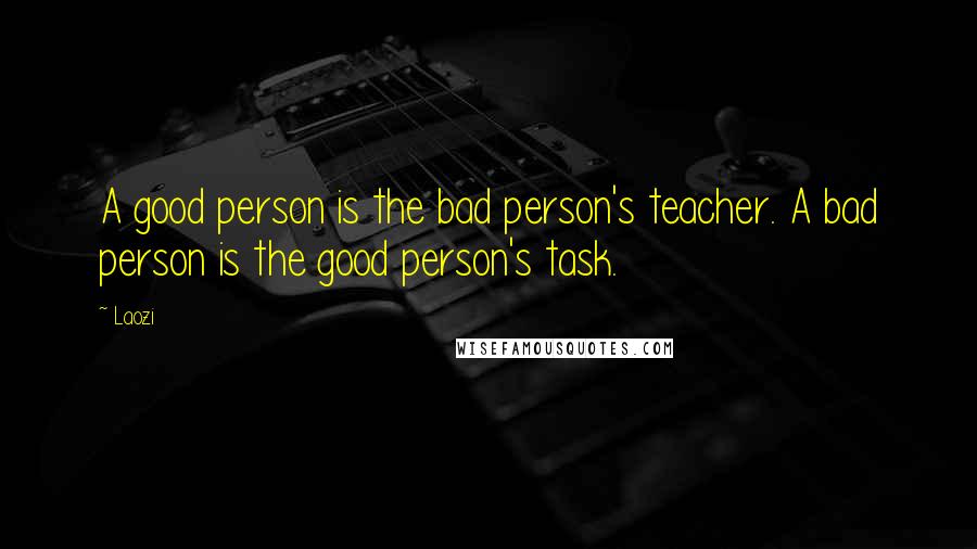 Laozi Quotes: A good person is the bad person's teacher. A bad person is the good person's task.