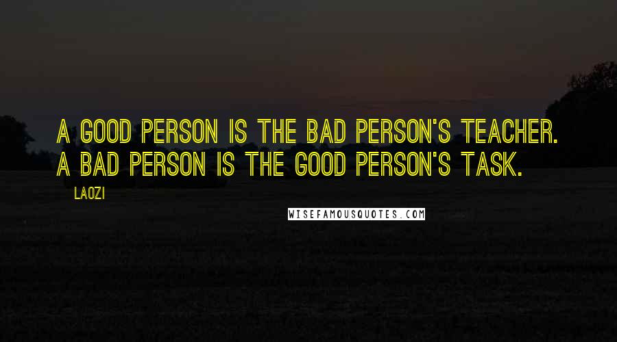 Laozi Quotes: A good person is the bad person's teacher. A bad person is the good person's task.