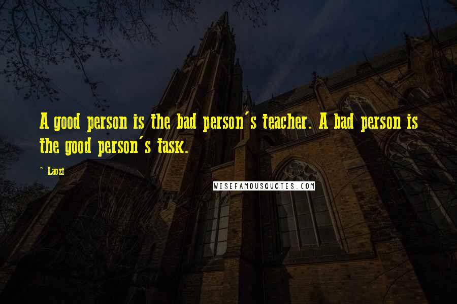 Laozi Quotes: A good person is the bad person's teacher. A bad person is the good person's task.