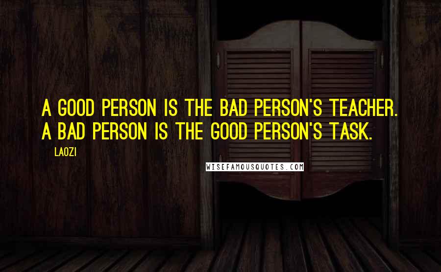 Laozi Quotes: A good person is the bad person's teacher. A bad person is the good person's task.