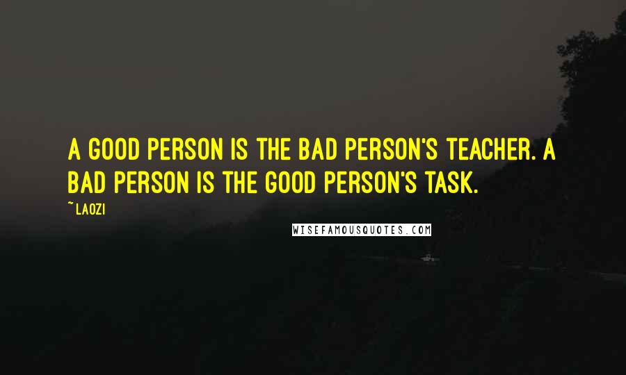 Laozi Quotes: A good person is the bad person's teacher. A bad person is the good person's task.