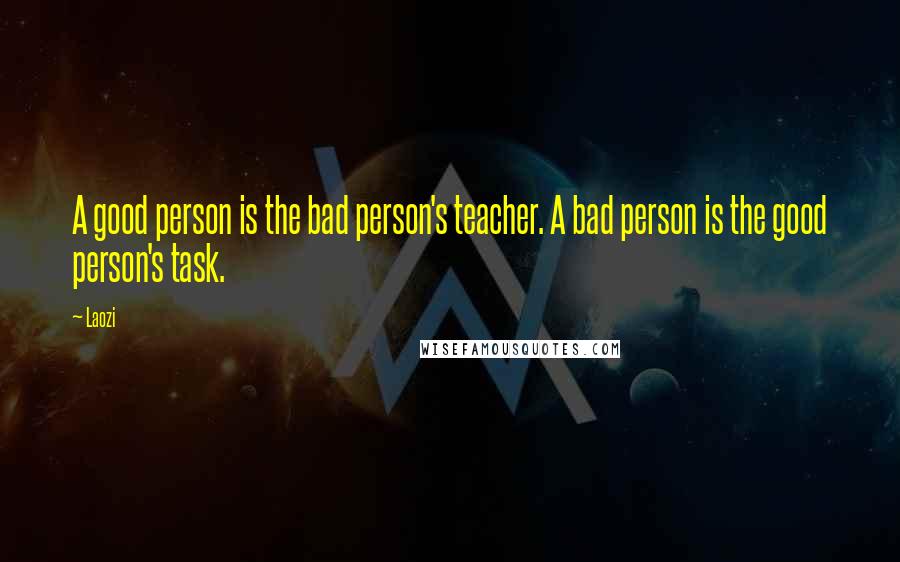 Laozi Quotes: A good person is the bad person's teacher. A bad person is the good person's task.