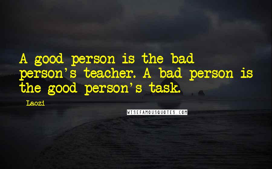 Laozi Quotes: A good person is the bad person's teacher. A bad person is the good person's task.