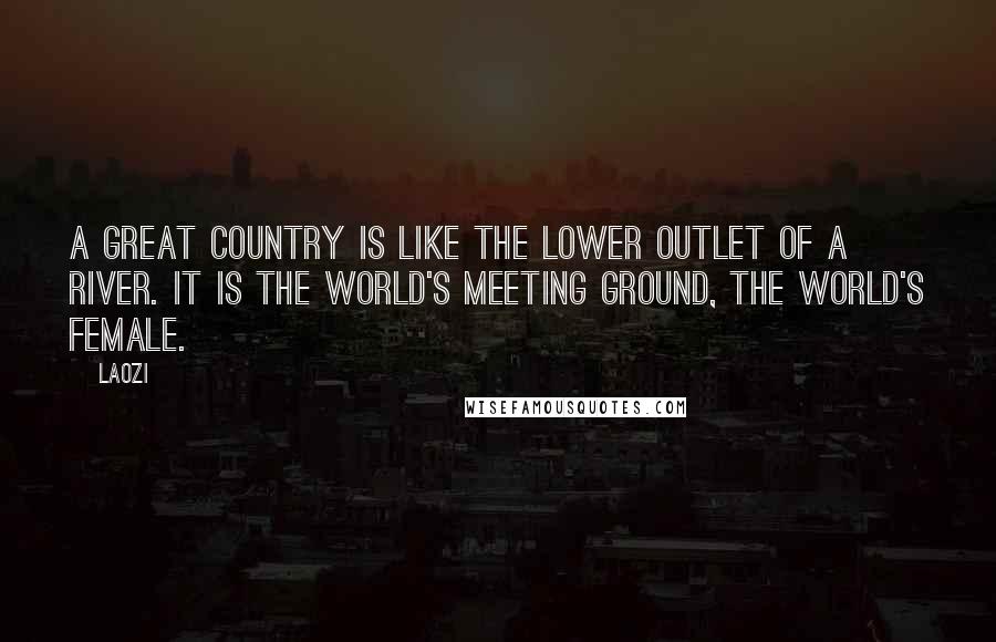 Laozi Quotes: A great country is like the lower outlet of a river. It is the world's meeting ground, the world's female.