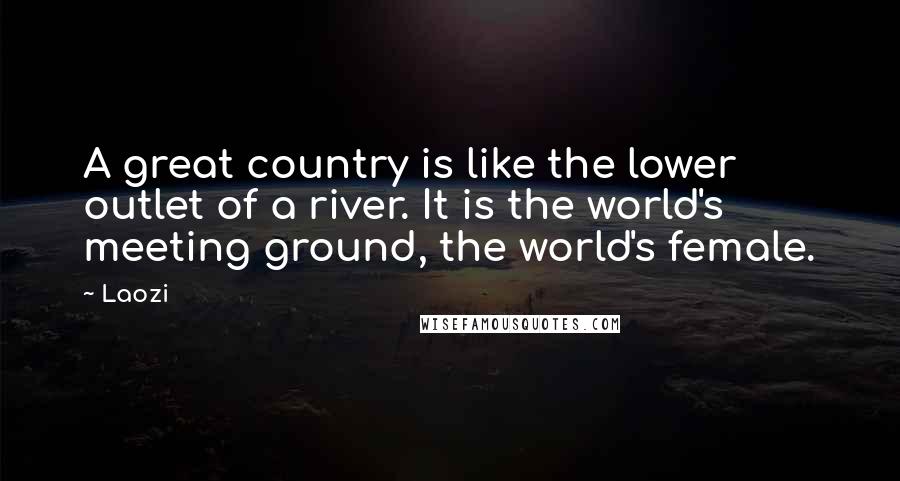 Laozi Quotes: A great country is like the lower outlet of a river. It is the world's meeting ground, the world's female.