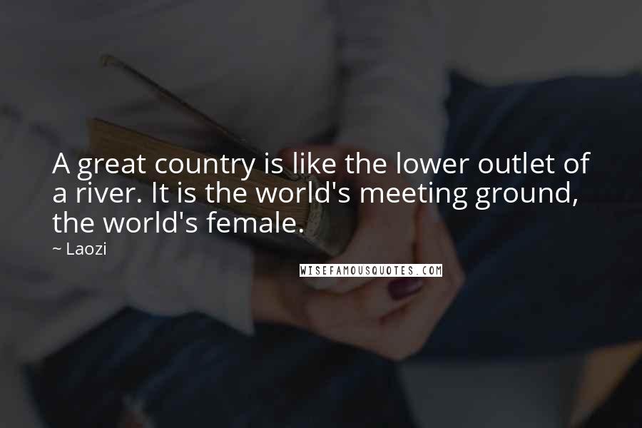 Laozi Quotes: A great country is like the lower outlet of a river. It is the world's meeting ground, the world's female.