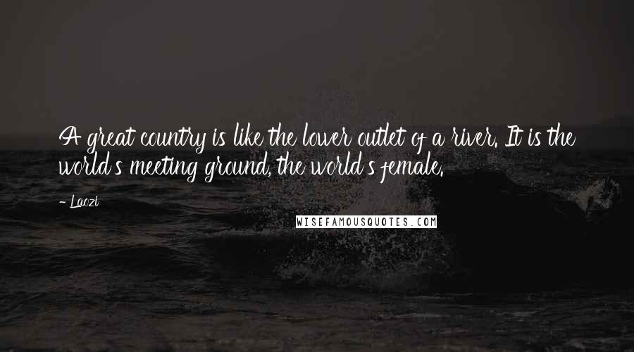 Laozi Quotes: A great country is like the lower outlet of a river. It is the world's meeting ground, the world's female.