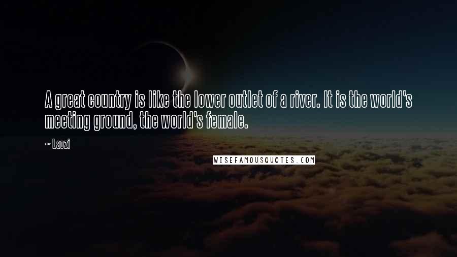 Laozi Quotes: A great country is like the lower outlet of a river. It is the world's meeting ground, the world's female.