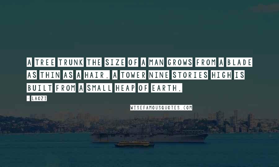 Laozi Quotes: A tree trunk the size of a man grows from a blade as thin as a hair. A tower nine stories high is built from a small heap of earth.