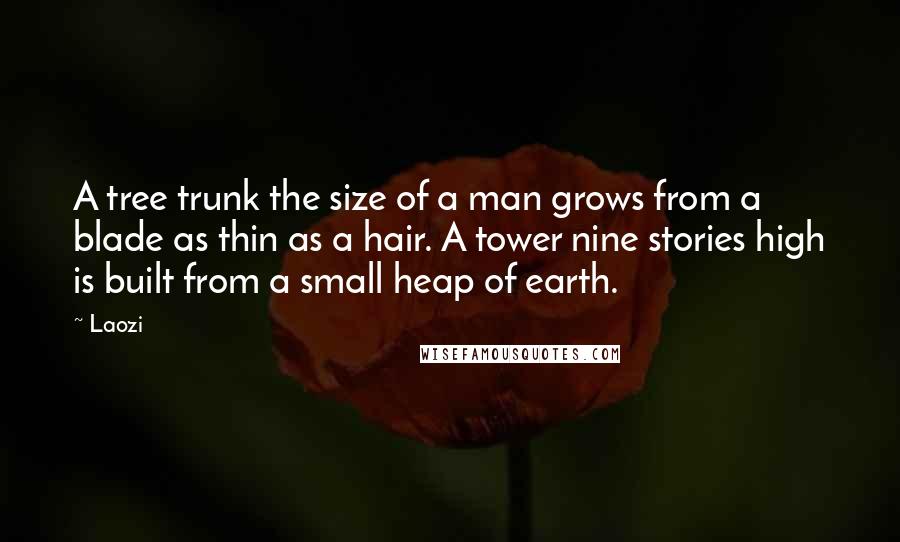 Laozi Quotes: A tree trunk the size of a man grows from a blade as thin as a hair. A tower nine stories high is built from a small heap of earth.