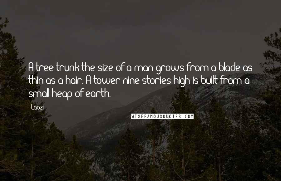 Laozi Quotes: A tree trunk the size of a man grows from a blade as thin as a hair. A tower nine stories high is built from a small heap of earth.