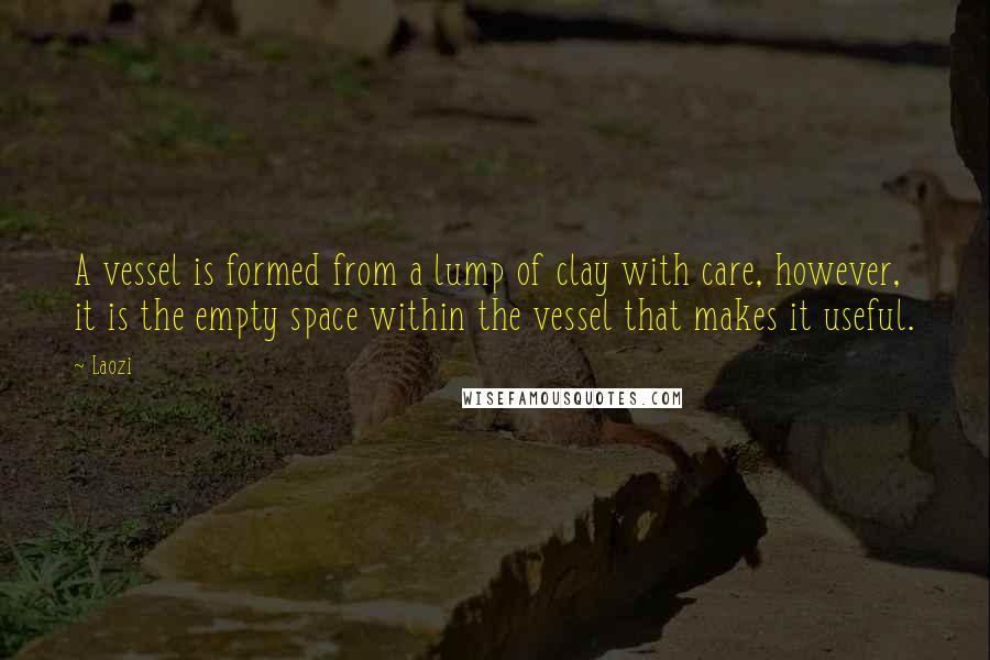 Laozi Quotes: A vessel is formed from a lump of clay with care, however, it is the empty space within the vessel that makes it useful.