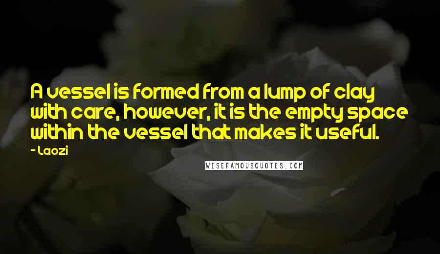 Laozi Quotes: A vessel is formed from a lump of clay with care, however, it is the empty space within the vessel that makes it useful.