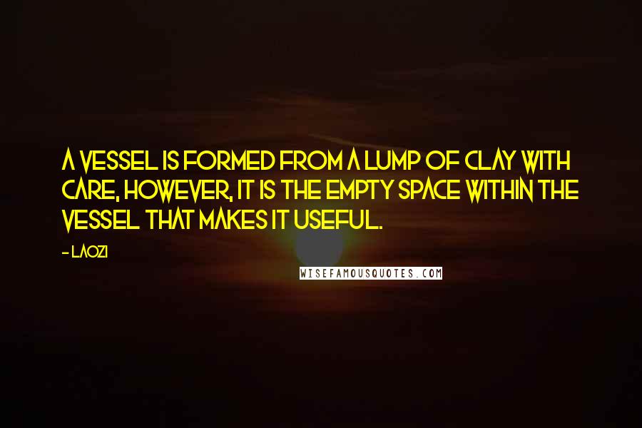 Laozi Quotes: A vessel is formed from a lump of clay with care, however, it is the empty space within the vessel that makes it useful.