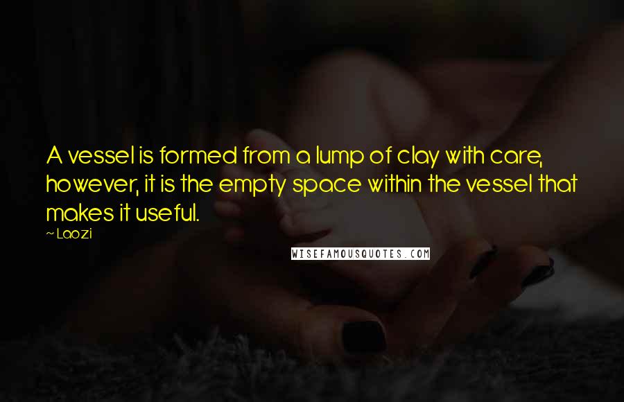 Laozi Quotes: A vessel is formed from a lump of clay with care, however, it is the empty space within the vessel that makes it useful.