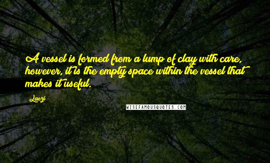 Laozi Quotes: A vessel is formed from a lump of clay with care, however, it is the empty space within the vessel that makes it useful.