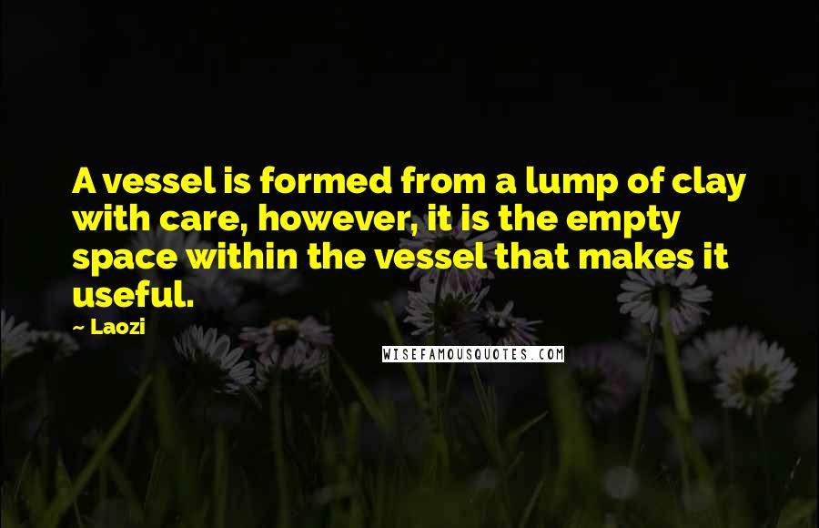 Laozi Quotes: A vessel is formed from a lump of clay with care, however, it is the empty space within the vessel that makes it useful.