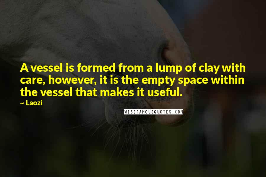 Laozi Quotes: A vessel is formed from a lump of clay with care, however, it is the empty space within the vessel that makes it useful.
