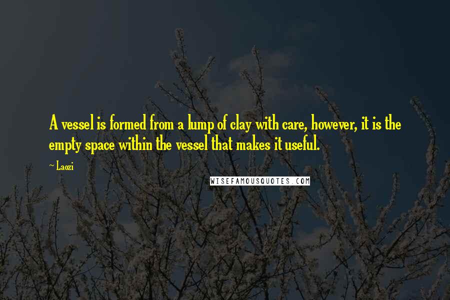 Laozi Quotes: A vessel is formed from a lump of clay with care, however, it is the empty space within the vessel that makes it useful.