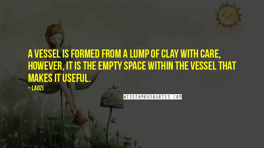 Laozi Quotes: A vessel is formed from a lump of clay with care, however, it is the empty space within the vessel that makes it useful.